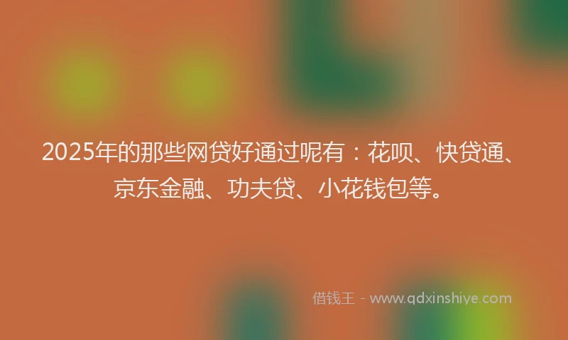 2025年的那些网贷好通过呢有：花呗、快贷通、京东金融、功夫贷、小花钱包等。