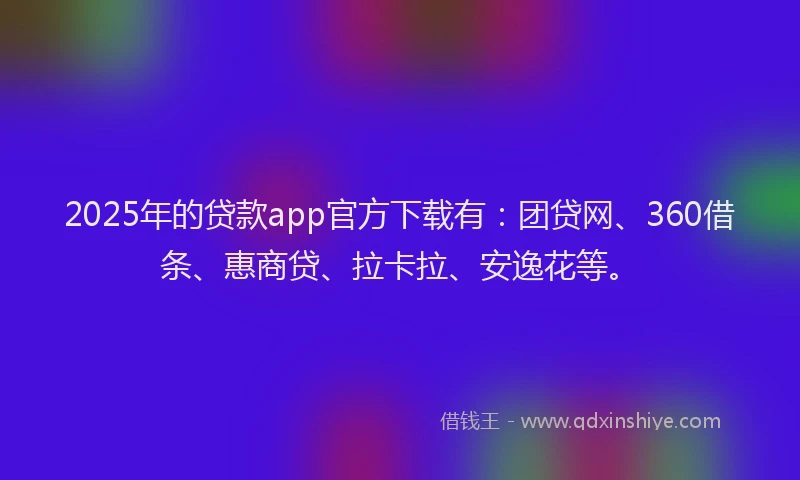 2025年的贷款app官方下载有：团贷网、360借条、惠商贷、拉卡拉、安逸花等。