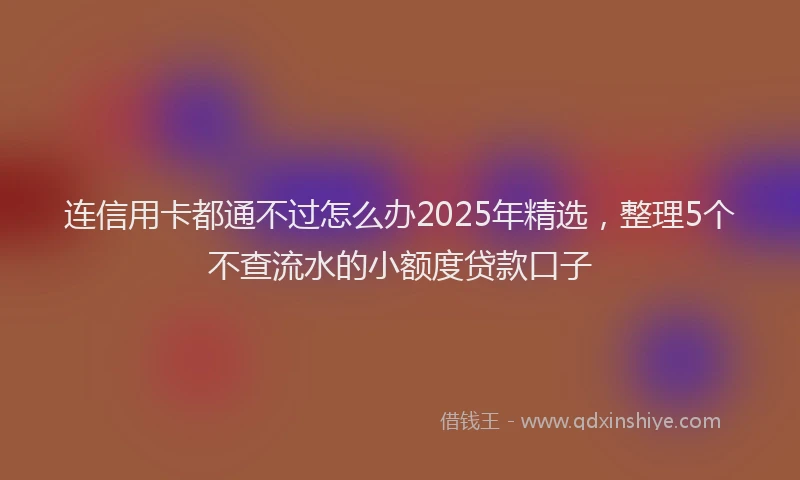 连信用卡都通不过怎么办2025年精选，整理5个不查流水的小额度贷款口子