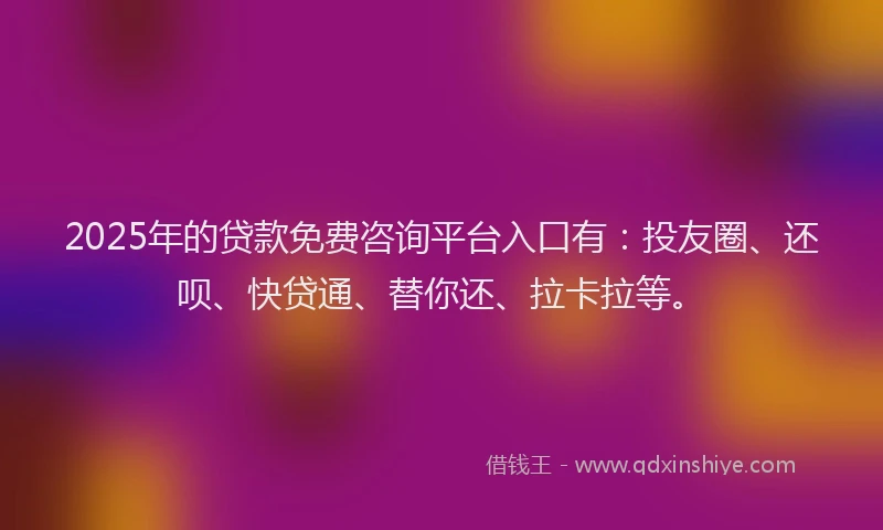 2025年的贷款免费咨询平台入口有：投友圈、还呗、快贷通、替你还、拉卡拉等。