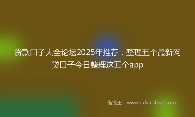 贷款口子大全论坛2025年推荐，整理五个最新网贷口子今日整理这五个app