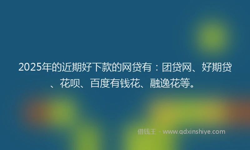 2025年的近期好下款的网贷有：团贷网、好期贷、花呗、百度有钱花、融逸花等。