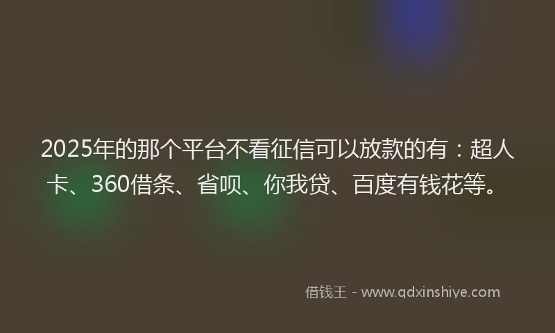 2025年的那个平台不看征信可以放款的有：超人卡、360借条、省呗、你我贷、百度有钱花等。