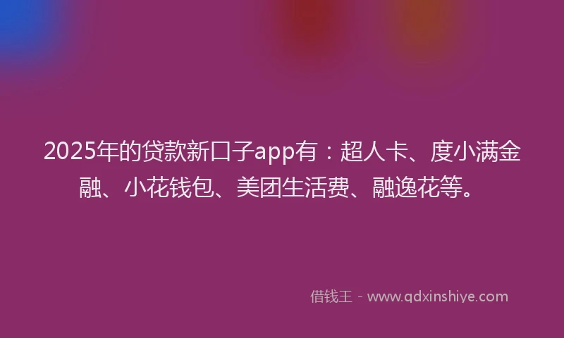 2025年的贷款新口子app有：超人卡、度小满金融、小花钱包、美团生活费、融逸花等。
