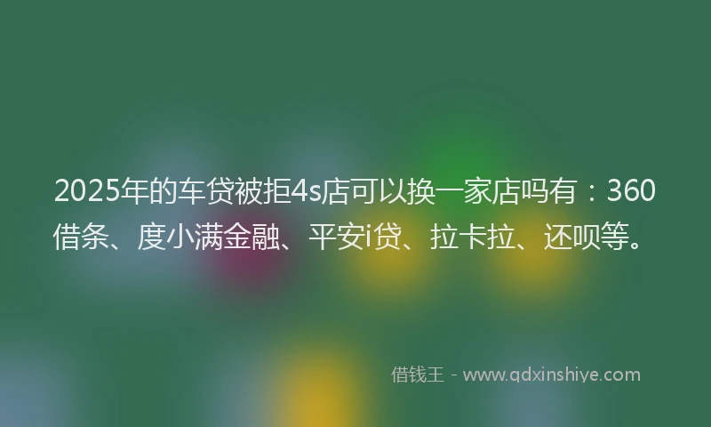 2025年的车贷被拒4s店可以换一家店吗有：360借条、度小满金融、平安i贷、拉卡拉、还呗等。