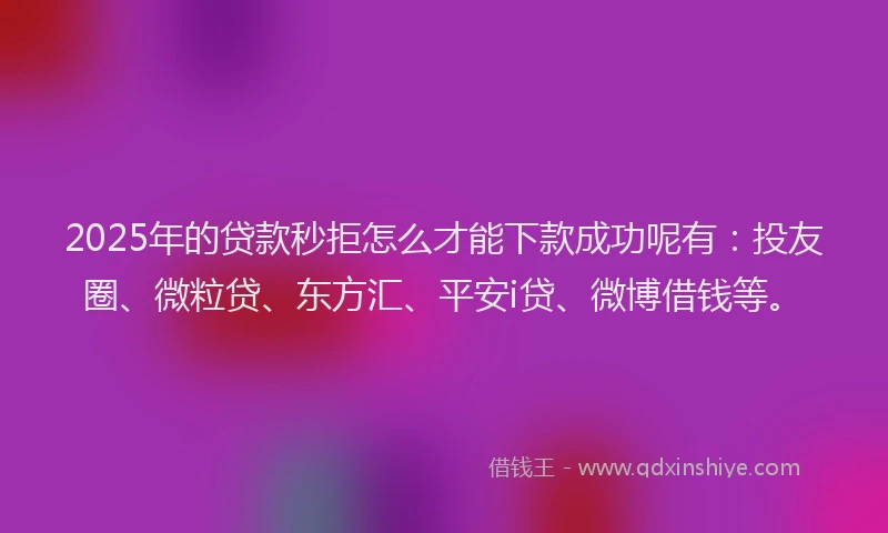 2025年的贷款秒拒怎么才能下款成功呢有：投友圈、微粒贷、东方汇、平安i贷、微博借钱等。