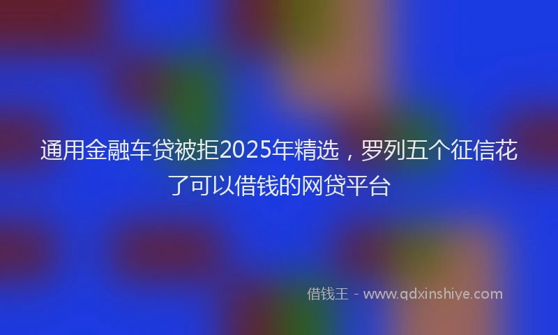 通用金融车贷被拒2025年精选，罗列五个征信花了可以借钱的网贷平台