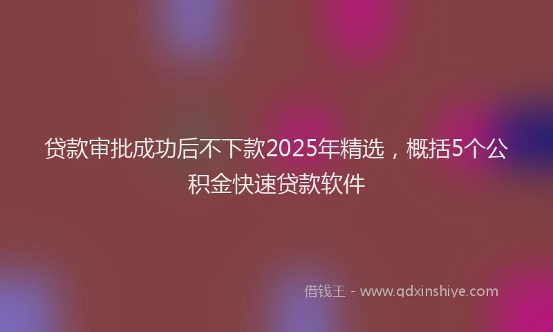 贷款审批成功后不下款2025年精选，概括5个公积金快速贷款软件