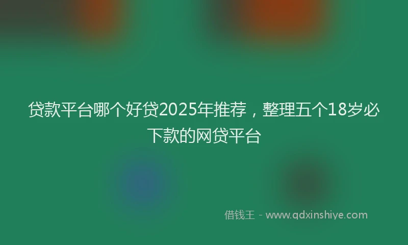 贷款平台哪个好贷2025年推荐，整理五个18岁必下款的网贷平台