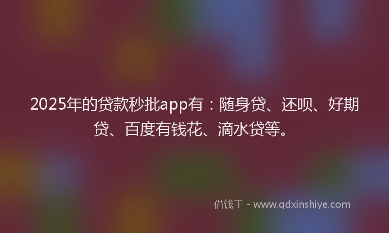 2025年的贷款秒批app有：随身贷、还呗、好期贷、百度有钱花、滴水贷等。