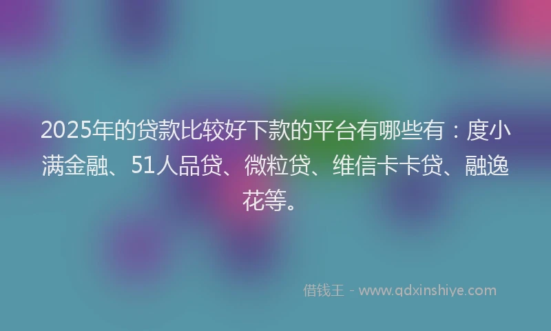 2025年的贷款比较好下款的平台有哪些有：度小满金融、51人品贷、微粒贷、维信卡卡贷、融逸花等。