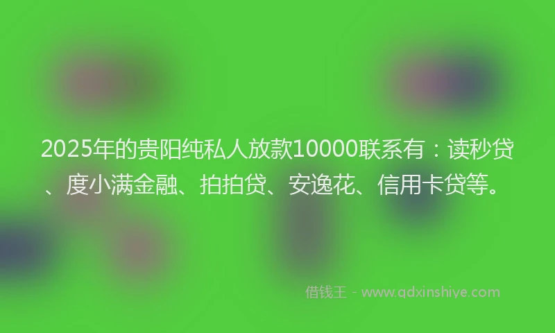 2025年的贵阳纯私人放款10000联系有：读秒贷、度小满金融、拍拍贷、安逸花、信用卡贷等。
