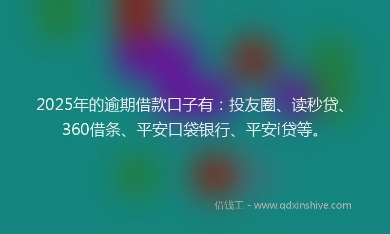2025年的逾期借款口子有：投友圈、读秒贷、360借条、平安口袋银行、平安i贷等。