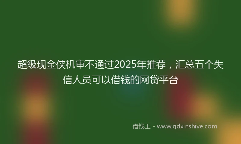 超级现金侠机审不通过2025年推荐，汇总五个失信人员可以借钱的网贷平台