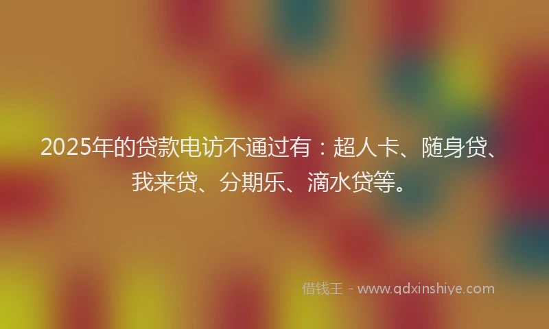 2025年的贷款电访不通过有：超人卡、随身贷、我来贷、分期乐、滴水贷等。