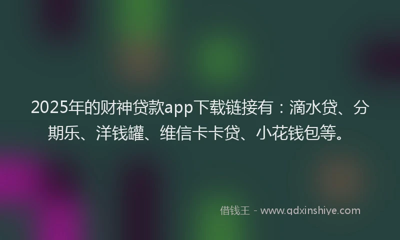 2025年的财神贷款app下载链接有：滴水贷、分期乐、洋钱罐、维信卡卡贷、小花钱包等。