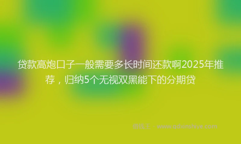 贷款高炮口子一般需要多长时间还款啊2025年推荐，归纳5个无视双黑能下的分期贷