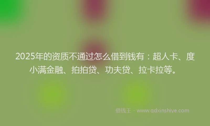 2025年的资质不通过怎么借到钱有：超人卡、度小满金融、拍拍贷、功夫贷、拉卡拉等。