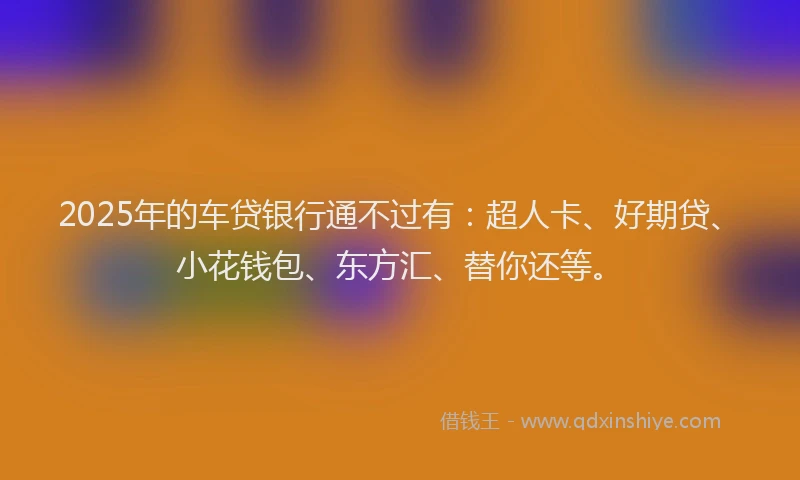 2025年的车贷银行通不过有：超人卡、好期贷、小花钱包、东方汇、替你还等。