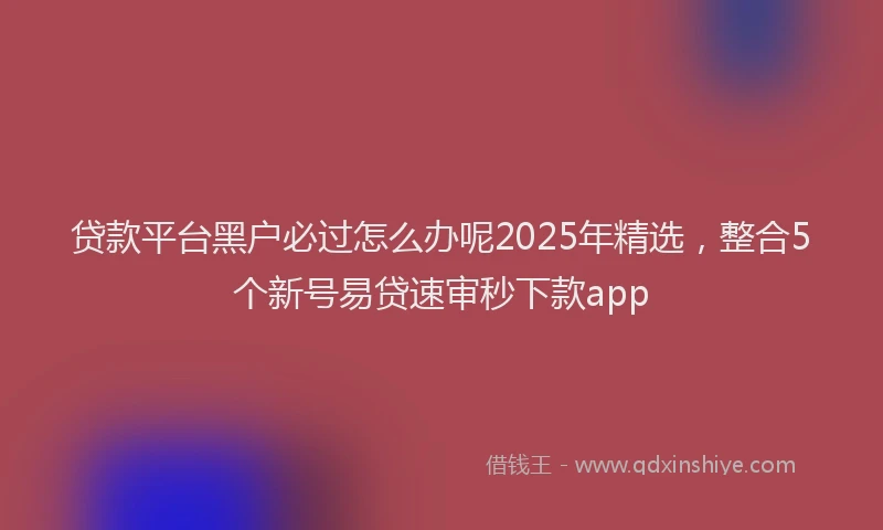 贷款平台黑户必过怎么办呢2025年精选，整合5个新号易贷速审秒下款app