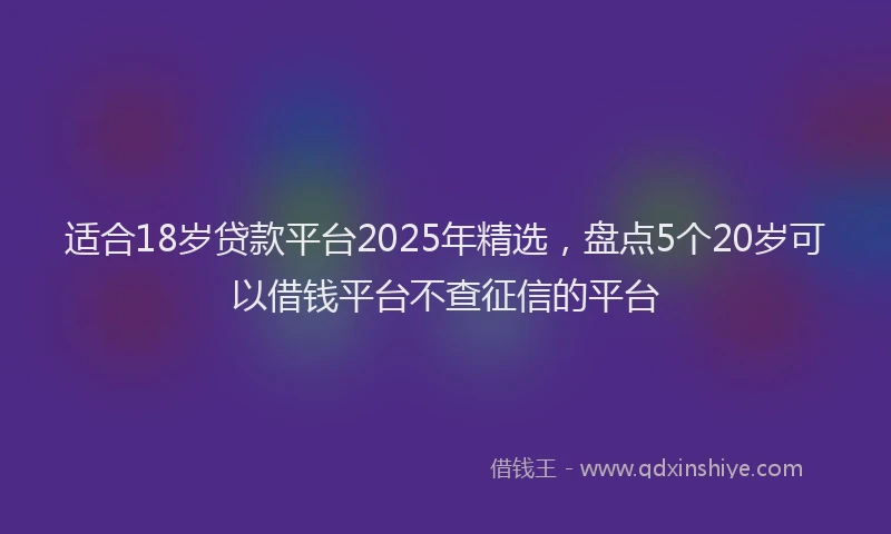适合18岁贷款平台2025年精选，盘点5个20岁可以借钱平台不查征信的平台