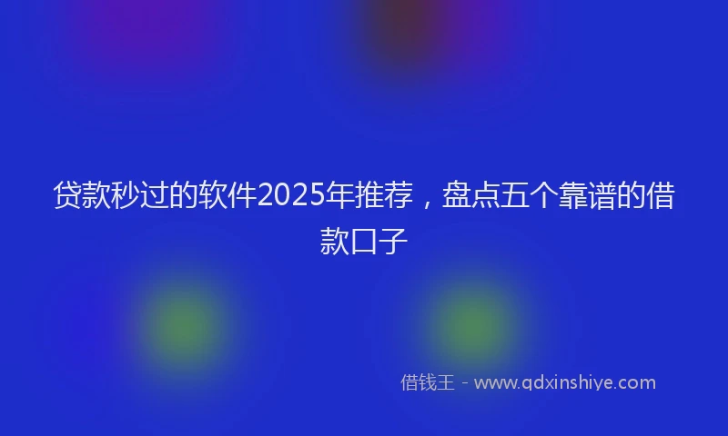 贷款秒过的软件2025年推荐，盘点五个靠谱的借款口子