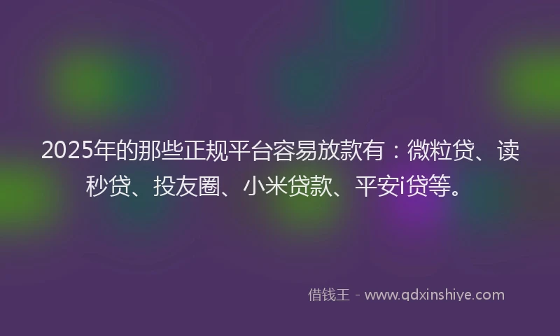 2025年的那些正规平台容易放款有：微粒贷、读秒贷、投友圈、小米贷款、平安i贷等。