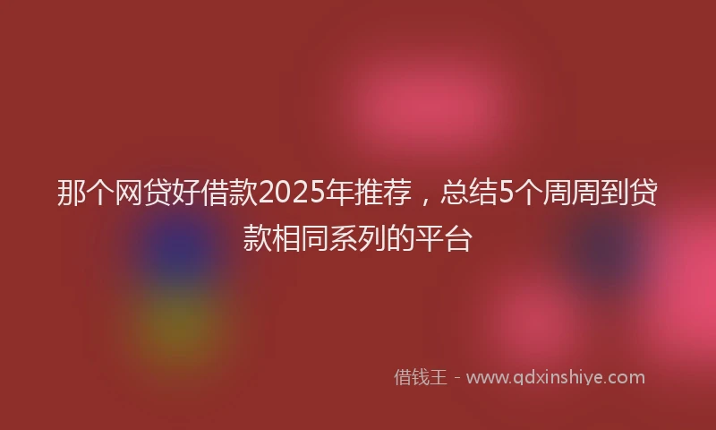 那个网贷好借款2025年推荐，总结5个周周到贷款相同系列的平台