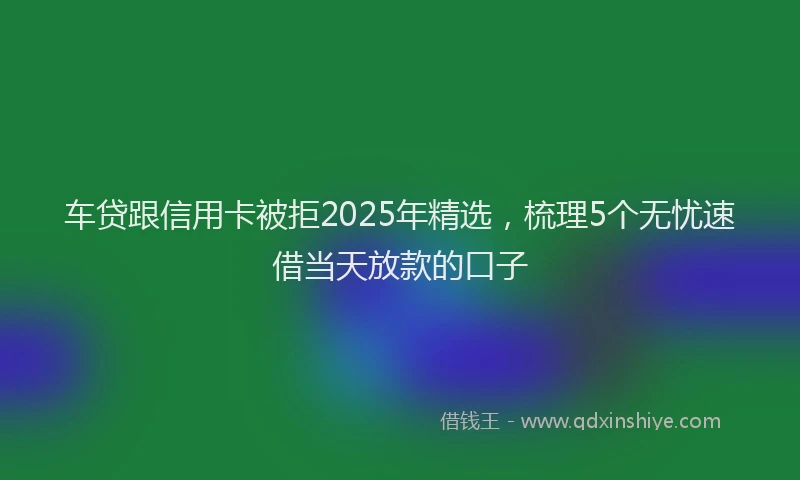 车贷跟信用卡被拒2025年精选，梳理5个无忧速借当天放款的口子