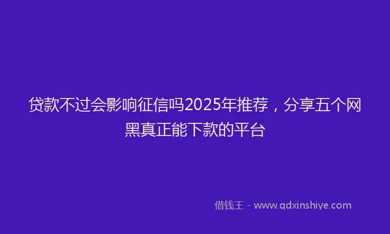 贷款不过会影响征信吗2025年推荐，分享五个网黑真正能下款的平台