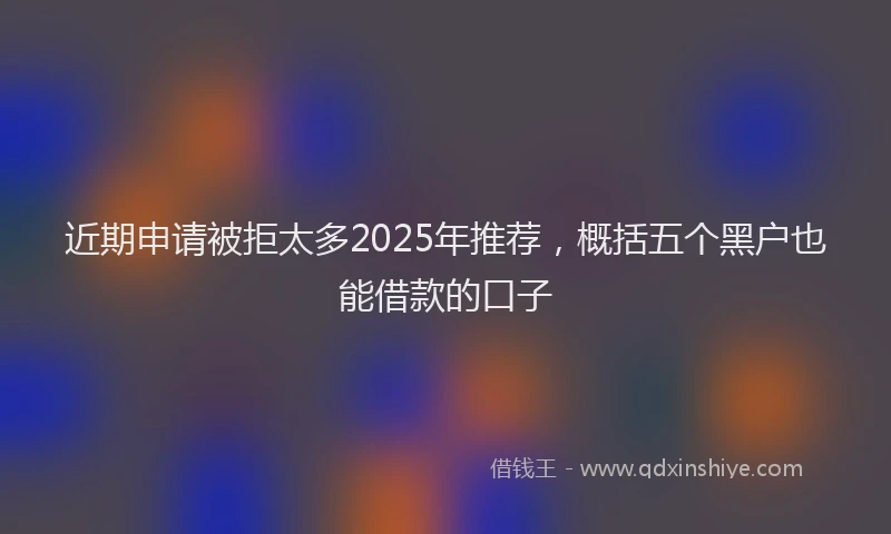 近期申请被拒太多2025年推荐，概括五个黑户也能借款的口子