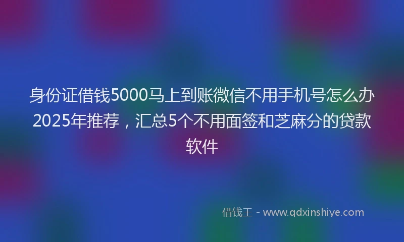 身份证借钱5000马上到账微信不用手机号怎么办2025年推荐，汇总5个不用面签和芝麻分的贷款软件