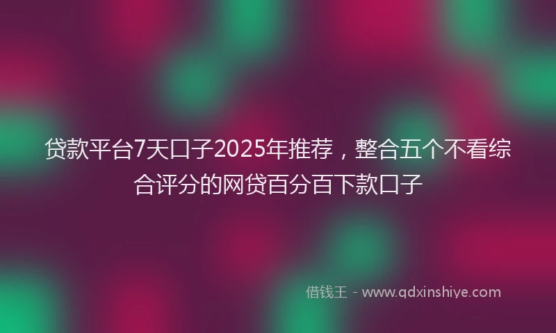 贷款平台7天口子2025年推荐，整合五个不看综合评分的网贷百分百下款口子