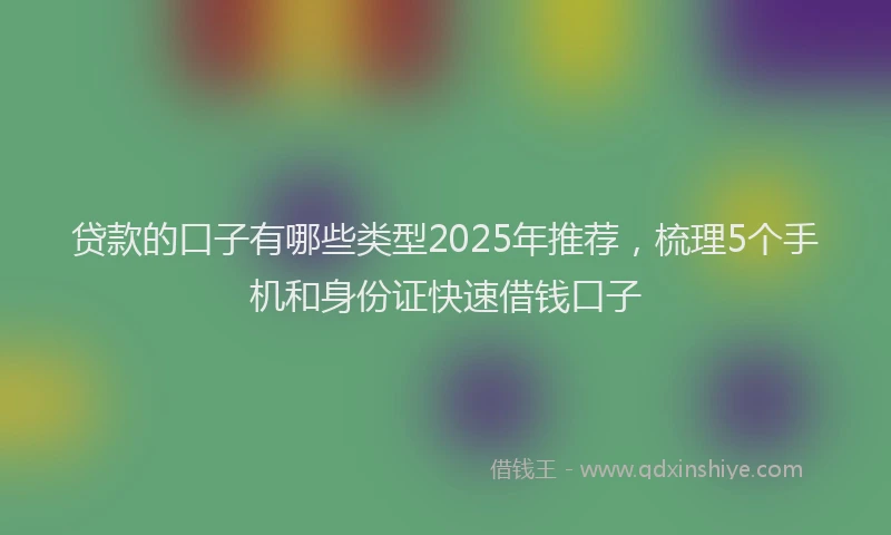 贷款的口子有哪些类型2025年推荐，梳理5个手机和身份证快速借钱口子