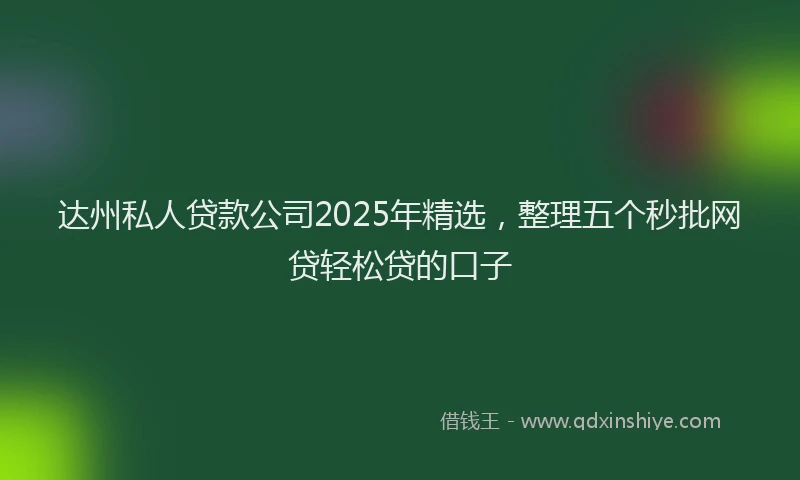 达州私人贷款公司2025年精选，整理五个秒批网贷轻松贷的口子