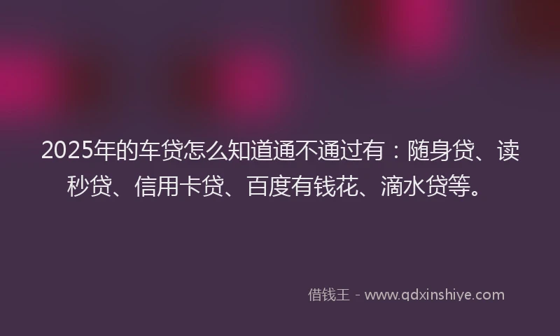 2025年的车贷怎么知道通不通过有:随身贷、读秒贷、信用卡贷、百度有钱花、滴水贷等。