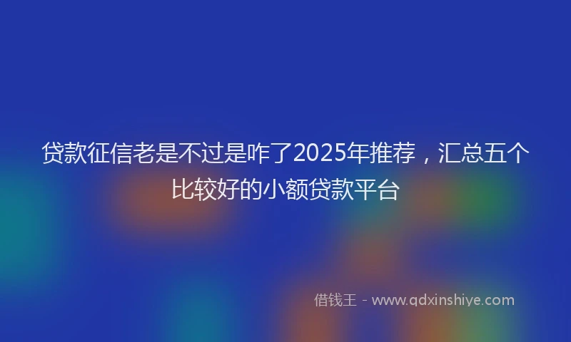 贷款征信老是不过是咋了2025年推荐，汇总五个比较好的小额贷款平台