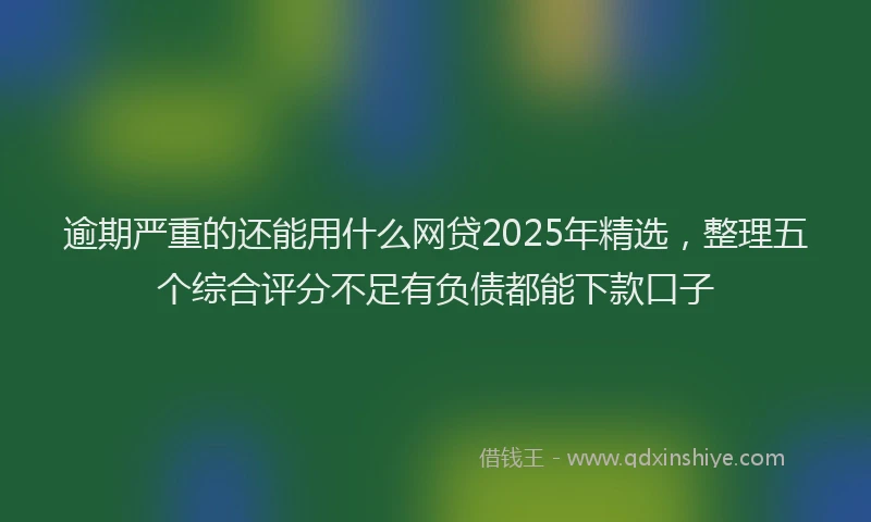 逾期严重的还能用什么网贷2025年精选，整理五个综合评分不足有负债都能下款口子