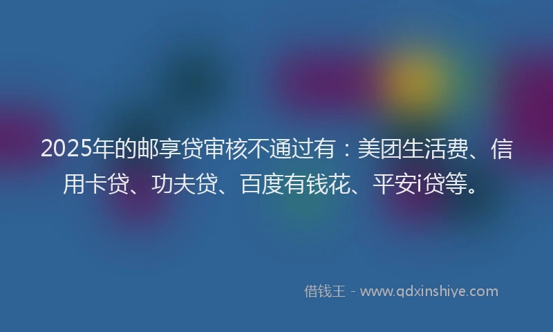 2025年的邮享贷审核不通过有：美团生活费、信用卡贷、功夫贷、百度有钱花、平安i贷等。