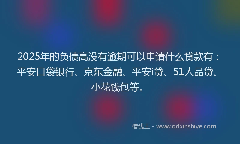 2025年的负债高没有逾期可以申请什么贷款有：平安口袋银行、京东金融、平安i贷、51人品贷、小花钱包等。