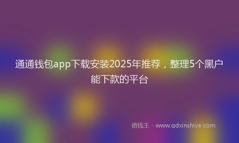 通通钱包app下载安装2025年推荐，整理5个黑户能下款的平台