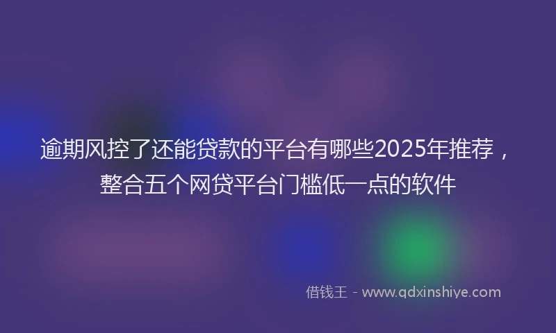 逾期风控了还能贷款的平台有哪些2025年推荐，整合五个网贷平台门槛低一点的软件