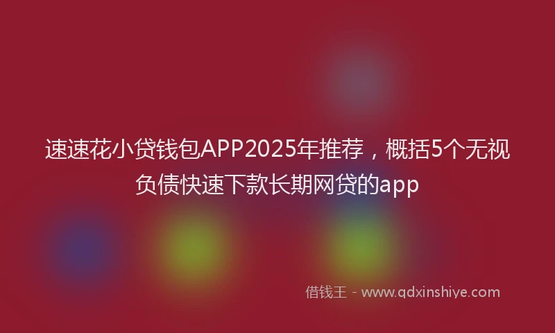 速速花小贷钱包APP2025年推荐，概括5个无视负债快速下款长期网贷的app