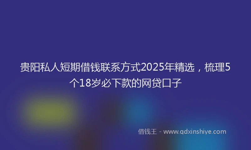 贵阳私人短期借钱联系方式2025年精选，梳理5个18岁必下款的网贷口子