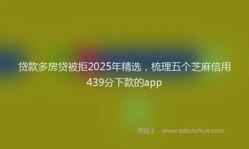 贷款多房贷被拒2025年精选，梳理五个芝麻信用439分下款的app