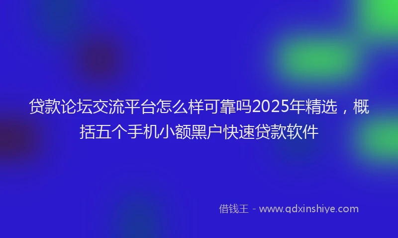 贷款论坛交流平台怎么样可靠吗2025年精选，概括五个手机小额黑户快速贷款软件