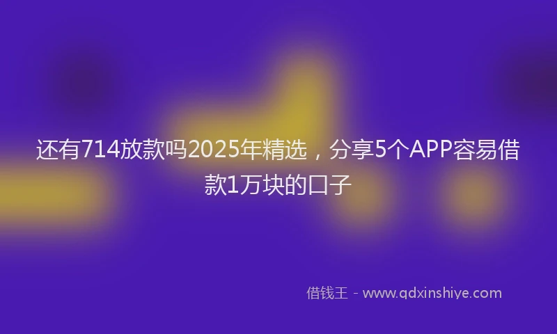 还有714放款吗2025年精选，分享5个APP容易借款1万块的口子