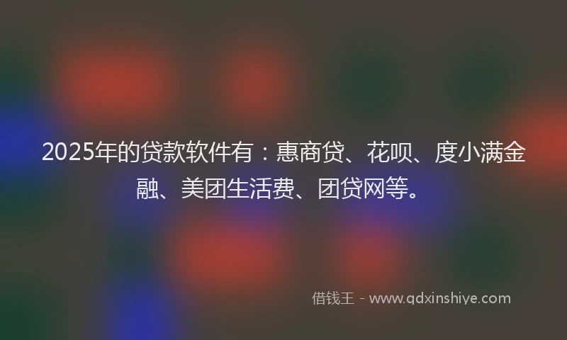 2025年的贷款软件有：惠商贷、花呗、度小满金融、美团生活费、团贷网等。