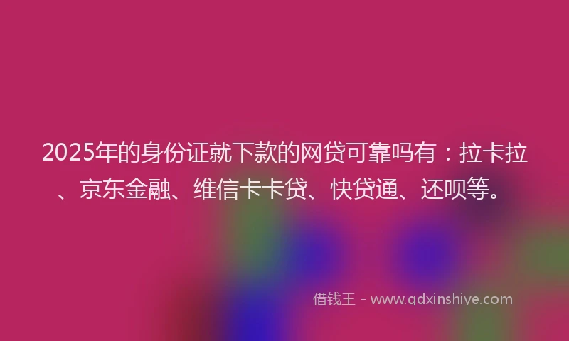 2025年的身份证就下款的网贷可靠吗有：拉卡拉、京东金融、维信卡卡贷、快贷通、还呗等。