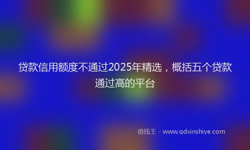 贷款信用额度不通过2025年精选，概括五个贷款通过高的平台